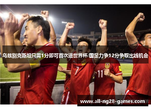 乌兹别克斯坦只需1分即可首次进世界杯 国足力争12分争取出线机会