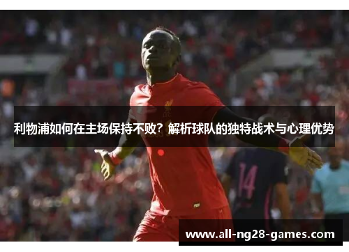 利物浦如何在主场保持不败？解析球队的独特战术与心理优势