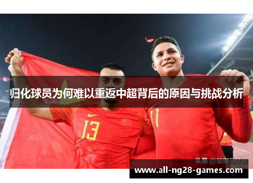 归化球员为何难以重返中超背后的原因与挑战分析