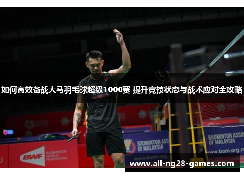 如何高效备战大马羽毛球超级1000赛 提升竞技状态与战术应对全攻略