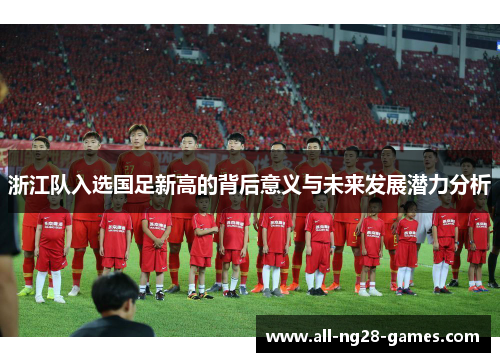 浙江队入选国足新高的背后意义与未来发展潜力分析