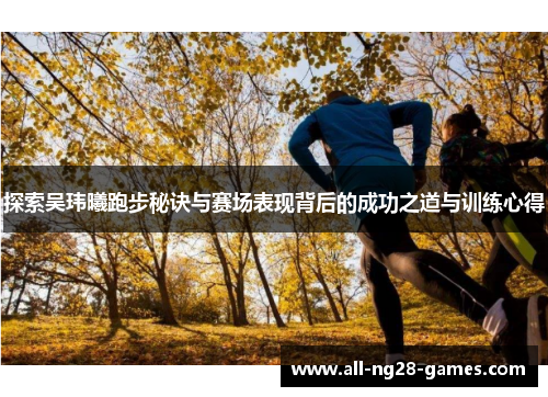探索吴玮曦跑步秘诀与赛场表现背后的成功之道与训练心得