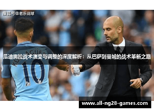 瓜迪奥拉战术演变与调整的深度解析：从巴萨到曼城的战术革新之路