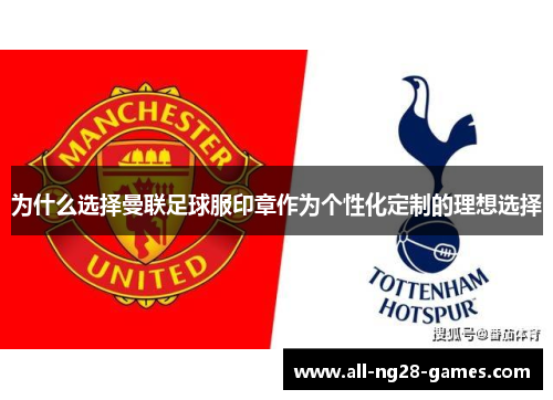 为什么选择曼联足球服印章作为个性化定制的理想选择