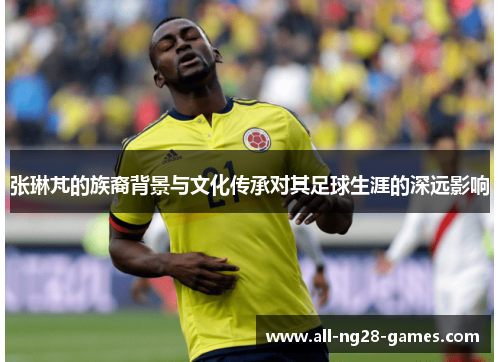 张琳芃的族裔背景与文化传承对其足球生涯的深远影响
