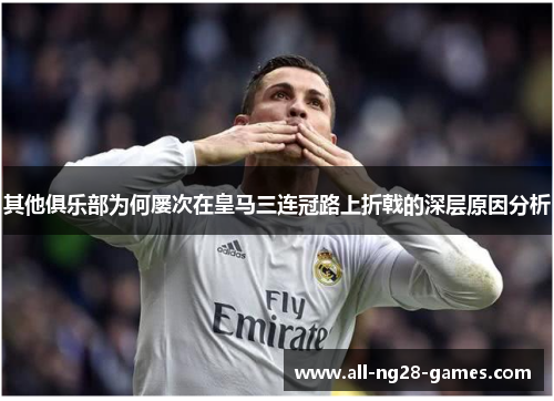 其他俱乐部为何屡次在皇马三连冠路上折戟的深层原因分析