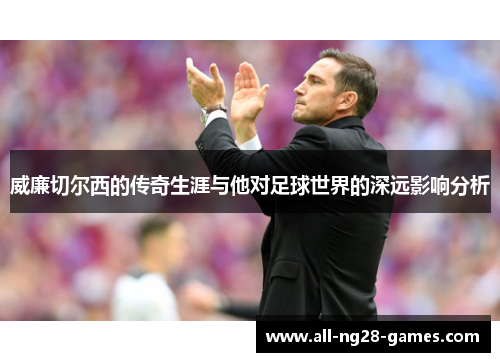 威廉切尔西的传奇生涯与他对足球世界的深远影响分析