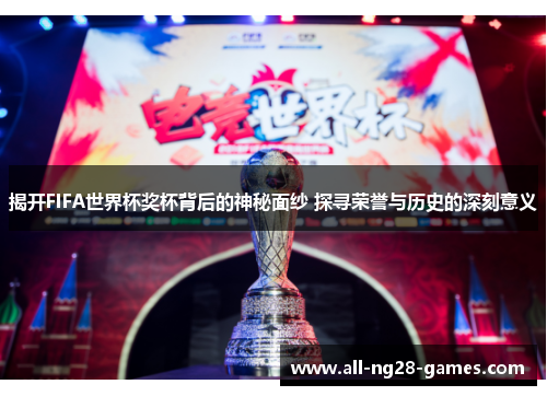 揭开FIFA世界杯奖杯背后的神秘面纱 探寻荣誉与历史的深刻意义