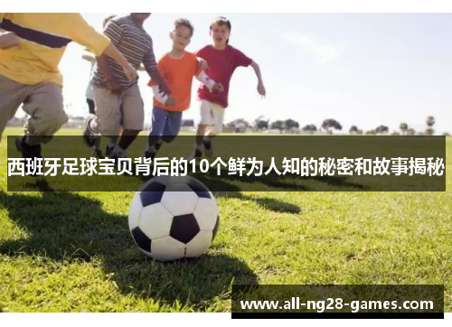 西班牙足球宝贝背后的10个鲜为人知的秘密和故事揭秘
