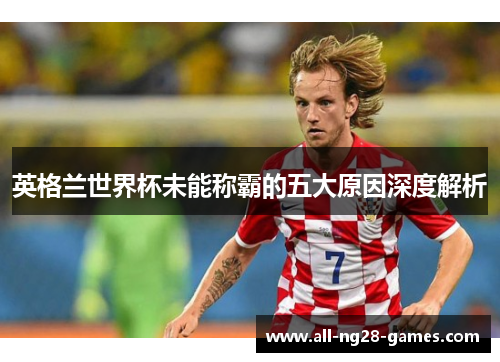 英格兰世界杯未能称霸的五大原因深度解析