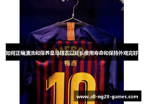 如何正确清洗和保养皇马球衣以延长使用寿命和保持外观完好