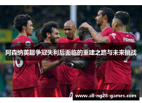 阿森纳英超争冠失利后面临的重建之路与未来挑战