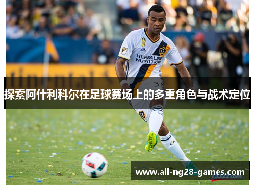探索阿什利科尔在足球赛场上的多重角色与战术定位 探索阿什利科尔在足球赛场上的多重角色与战术定位