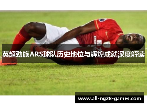 英超劲旅ARS球队历史地位与辉煌成就深度解读