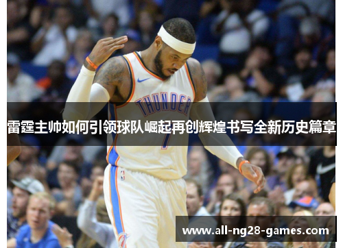 雷霆主帅如何引领球队崛起再创辉煌书写全新历史篇章