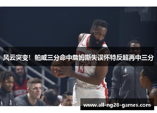 风云突变!帕威三分命中詹姆斯失误怀特反超再中三分 风云突变!帕威三分命中詹姆斯失误怀特反超再中三分