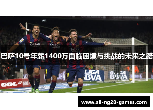 巴萨10号年薪1400万面临困境与挑战的未来之路 巴萨10号年薪1400万面临困境与挑战的未来之路