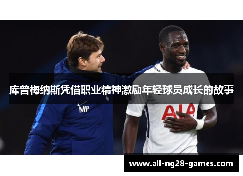 库普梅纳斯凭借职业精神激励年轻球员成长的故事 库普梅纳斯凭借职业精神激励年轻球员成长的故事