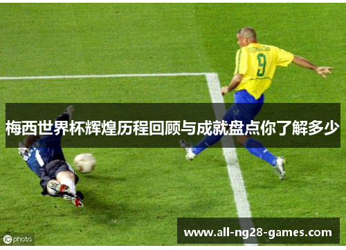 梅西世界杯辉煌历程回顾与成就盘点你了解多少 梅西世界杯辉煌历程回顾与成就盘点你了解多少