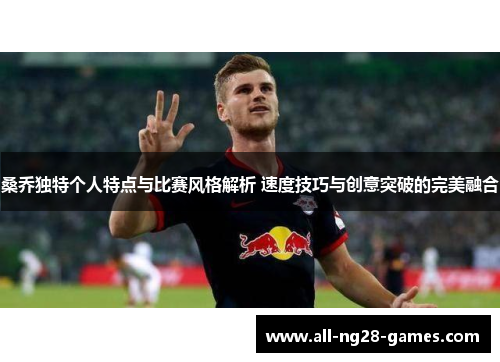桑乔独特个人特点与比赛风格解析 速度技巧与创意突破的完美融合