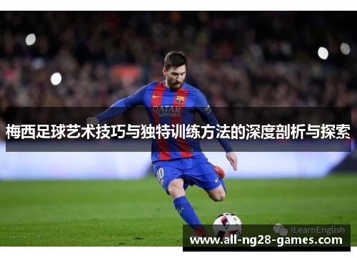 梅西足球艺术技巧与独特训练方法的深度剖析与探索