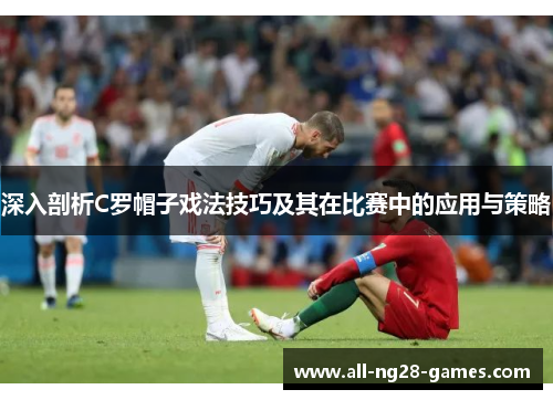 深入剖析C罗帽子戏法技巧及其在比赛中的应用与策略 深入剖析C罗帽子戏法技巧及其在比赛中的应用与策略