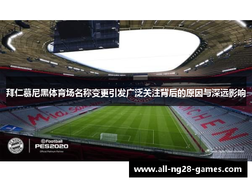 拜仁慕尼黑体育场名称变更引发广泛关注背后的原因与深远影响 拜仁慕尼黑体育场名称变更引发广泛关注背后的原因与深远影响