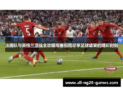 法国队与英格兰激战全攻略观看指南尽享足球盛宴的精彩时刻 法国队与英格兰激战全攻略观看指南尽享足球盛宴的精彩时刻