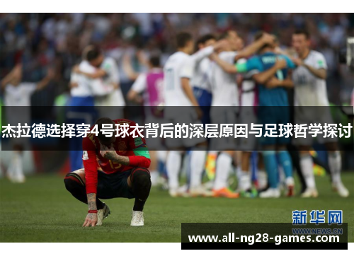 杰拉德选择穿4号球衣背后的深层原因与足球哲学探讨 杰拉德选择穿4号球衣背后的深层原因与足球哲学探讨