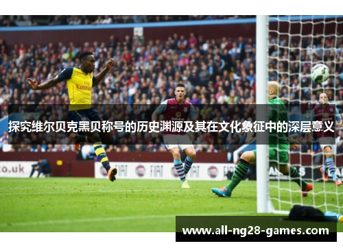 探究维尔贝克黑贝称号的历史渊源及其在文化象征中的深层意义 探究维尔贝克黑贝称号的历史渊源及其在文化象征中的深层意义