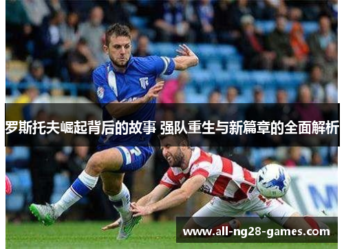 罗斯托夫崛起背后的故事 强队重生与新篇章的全面解析 罗斯托夫崛起背后的故事 强队重生与新篇章的全面解析