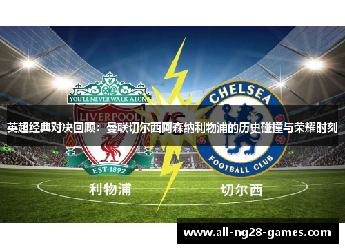 英超经典对决回顾：曼联切尔西阿森纳利物浦的历史碰撞与荣耀时刻