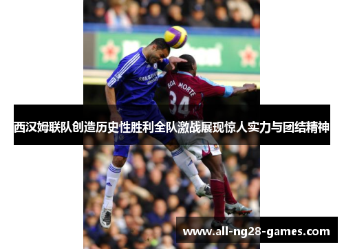西汉姆联队创造历史性胜利全队激战展现惊人实力与团结精神 西汉姆联队创造历史性胜利全队激战展现惊人实力与团结精神
