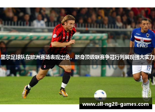 里尔足球队在欧洲赛场表现出色，跻身顶级联赛争冠行列展现强大实力