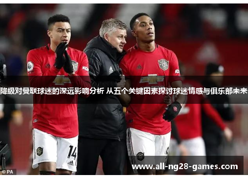 降级对曼联球迷的深远影响分析 从五个关键因素探讨球迷情感与俱乐部未来