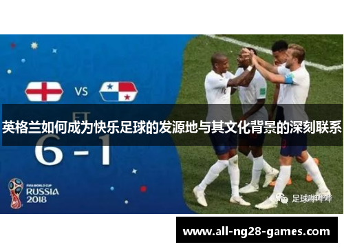 英格兰如何成为快乐足球的发源地与其文化背景的深刻联系 英格兰如何成为快乐足球的发源地与其文化背景的深刻联系