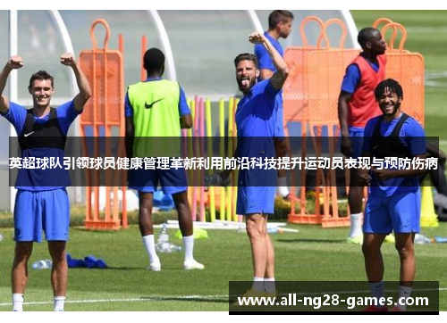 英超球队引领球员健康管理革新利用前沿科技提升运动员表现与预防伤病 英超球队引领球员健康管理革新利用前沿科技提升运动员表现与预防伤病