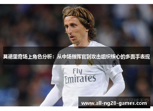 莫德里奇场上角色分析:从中场指挥官到攻击组织核心的多面手表现 莫德里奇场上角色分析:从中场指挥官到攻击组织核心的多面手表现