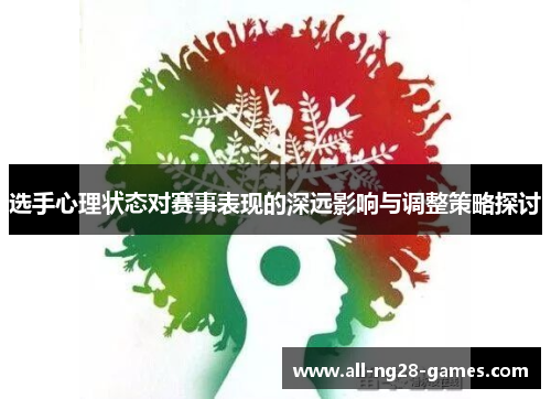 选手心理状态对赛事表现的深远影响与调整策略探讨 选手心理状态对赛事表现的深远影响与调整策略探讨