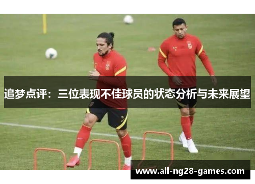追梦点评:三位表现不佳球员的状态分析与未来展望 追梦点评:三位表现不佳球员的状态分析与未来展望