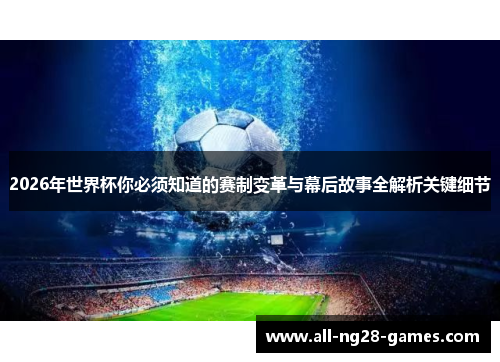 2026年世界杯你必须知道的赛制变革与幕后故事全解析关键细节