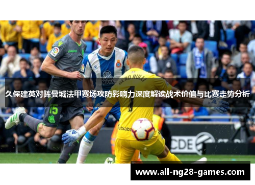久保建英对阵曼城法甲赛场攻防影响力深度解读战术价值与比赛走势分析