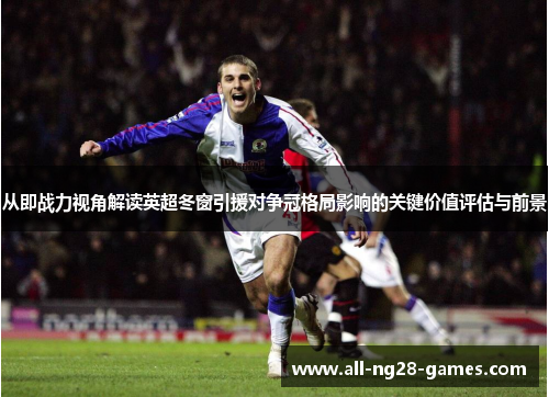 从即战力视角解读英超冬窗引援对争冠格局影响的关键价值评估与前景 从即战力视角解读英超冬窗引援对争冠格局影响的关键价值评估与前景