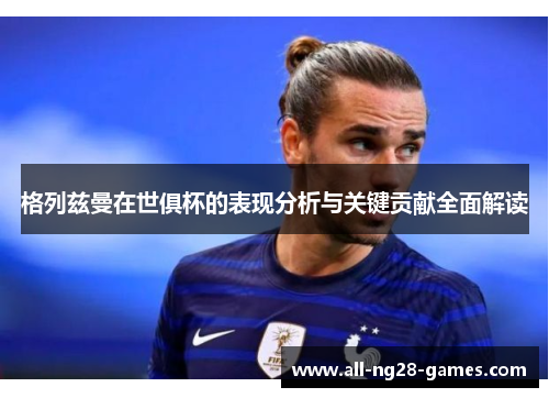 格列兹曼在世俱杯的表现分析与关键贡献全面解读 格列兹曼在世俱杯的表现分析与关键贡献全面解读