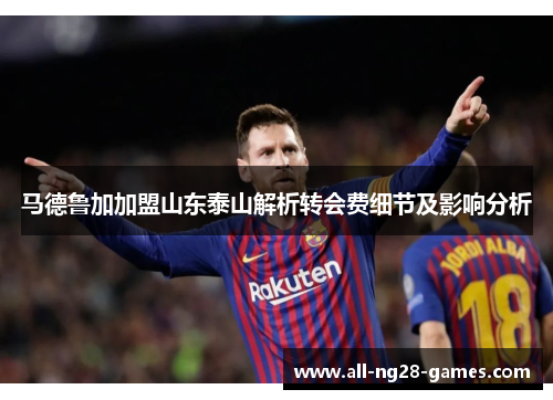 马德鲁加加盟山东泰山解析转会费细节及影响分析