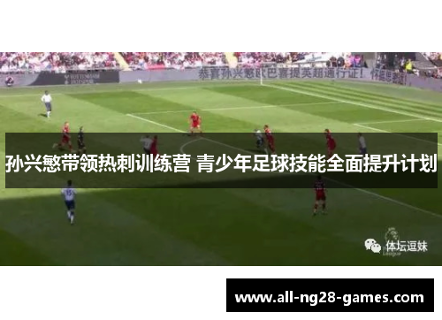孙兴慜带领热刺训练营 青少年足球技能全面提升计划