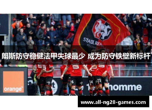 朗斯防守稳健法甲失球最少 成为防守铁壁新标杆