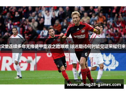 汉堡连续多年无缘德甲重返之路艰难 球迷期待何时能见证荣耀归来