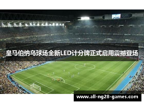皇马伯纳乌球场全新LED计分牌正式启用震撼登场 皇马伯纳乌球场全新LED计分牌正式启用震撼登场
