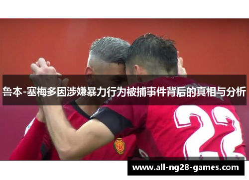 鲁本-塞梅多因涉嫌暴力行为被捕事件背后的真相与分析 鲁本-塞梅多因涉嫌暴力行为被捕事件背后的真相与分析